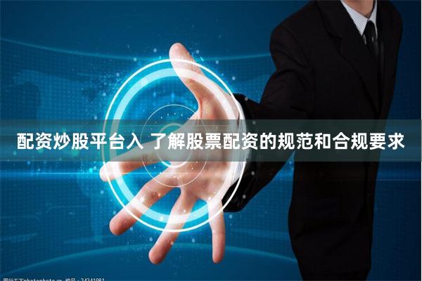 配资炒股平台入 了解股票配资的规范和合规要求