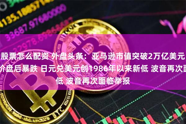 股票怎么配资 外盘头条：亚马逊市值突破2万亿美元 美光股价盘后暴跌 日元兑美元创1986年以来新低 波音再次面临举报