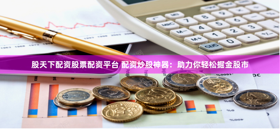 股天下配资股票配资平台 配资炒股神器：助力你轻松掘金股市