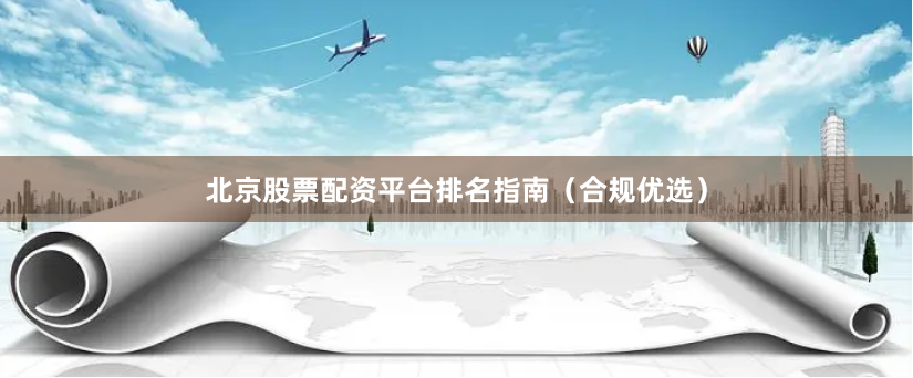 北京股票配资平台排名指南（合规优选）