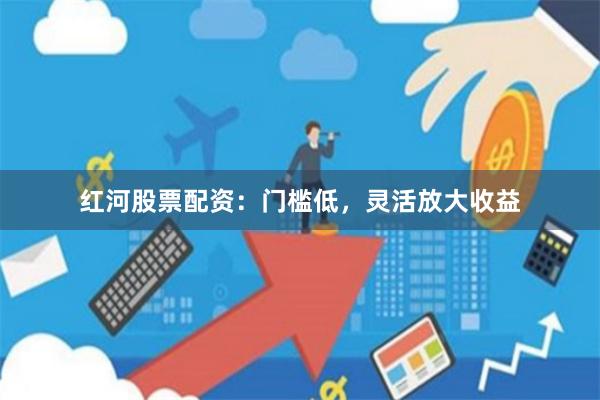 红河股票配资：门槛低，灵活放大收益