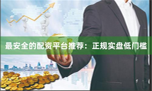 最安全的配资平台推荐：正规实盘低门槛