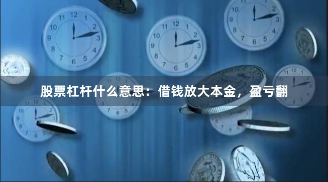 股票杠杆什么意思：借钱放大本金，盈亏翻