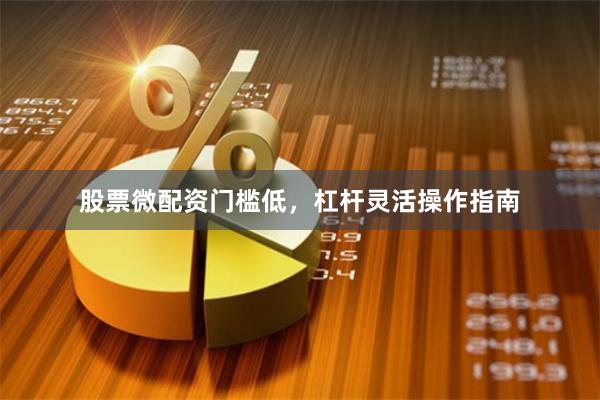 股票微配资门槛低，杠杆灵活操作指南